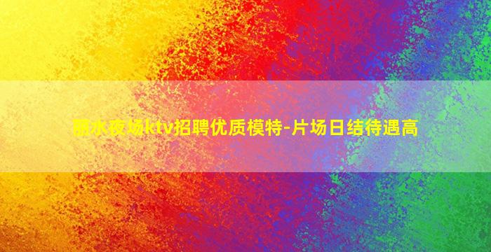 丽水夜场ktv招聘优质模特-片场日结待遇高